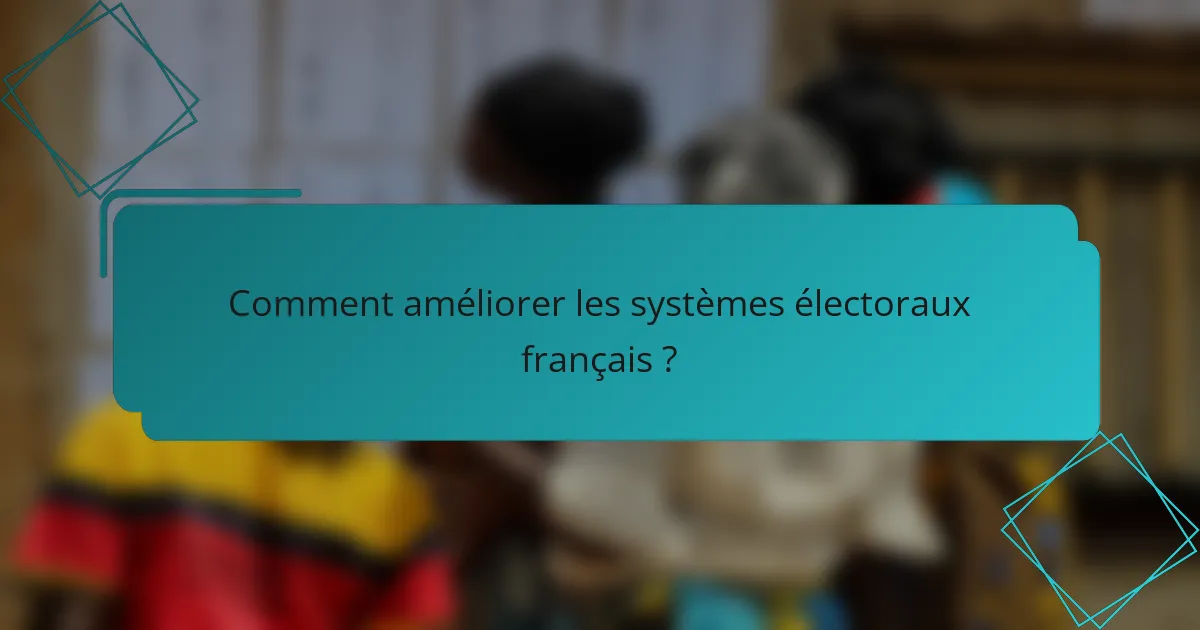 Comment améliorer les systèmes électoraux français ?