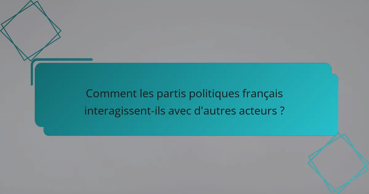 Comment les partis politiques français interagissent-ils avec d'autres acteurs ?