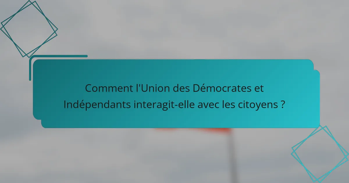 Comment l'Union des Démocrates et Indépendants interagit-elle avec les citoyens ?