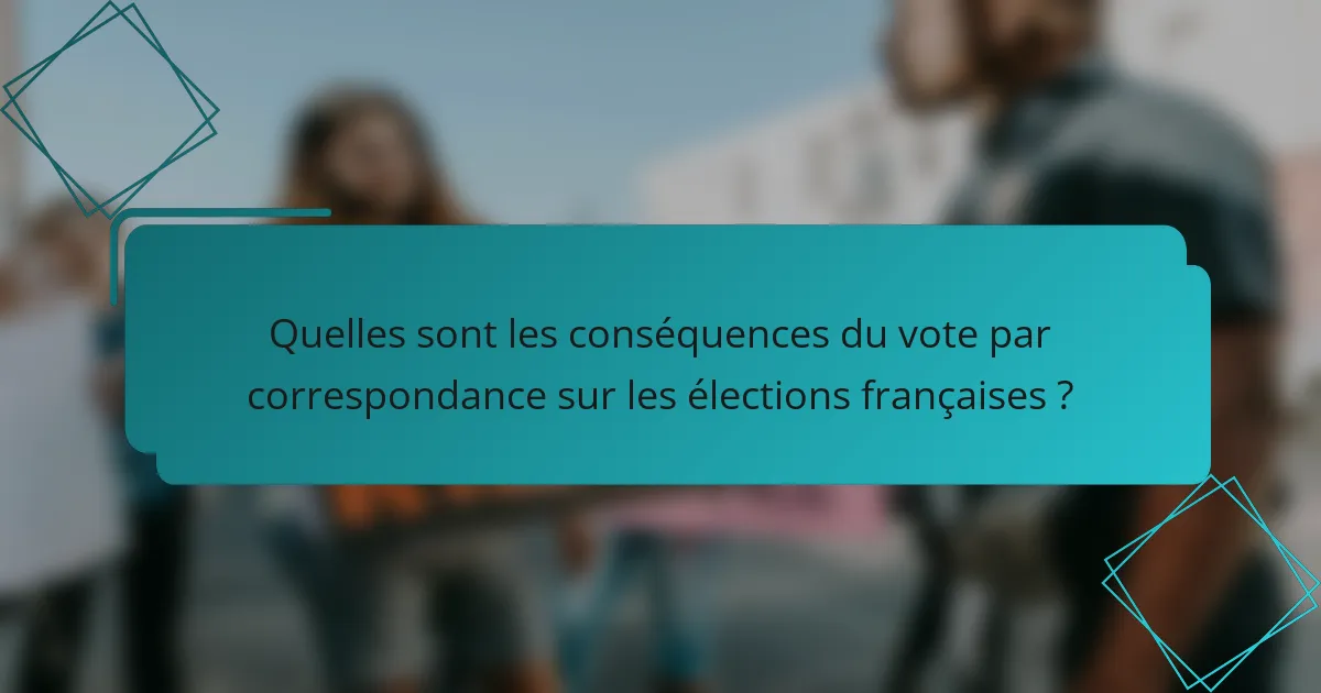 Quelles sont les conséquences du vote par correspondance sur les élections françaises ?