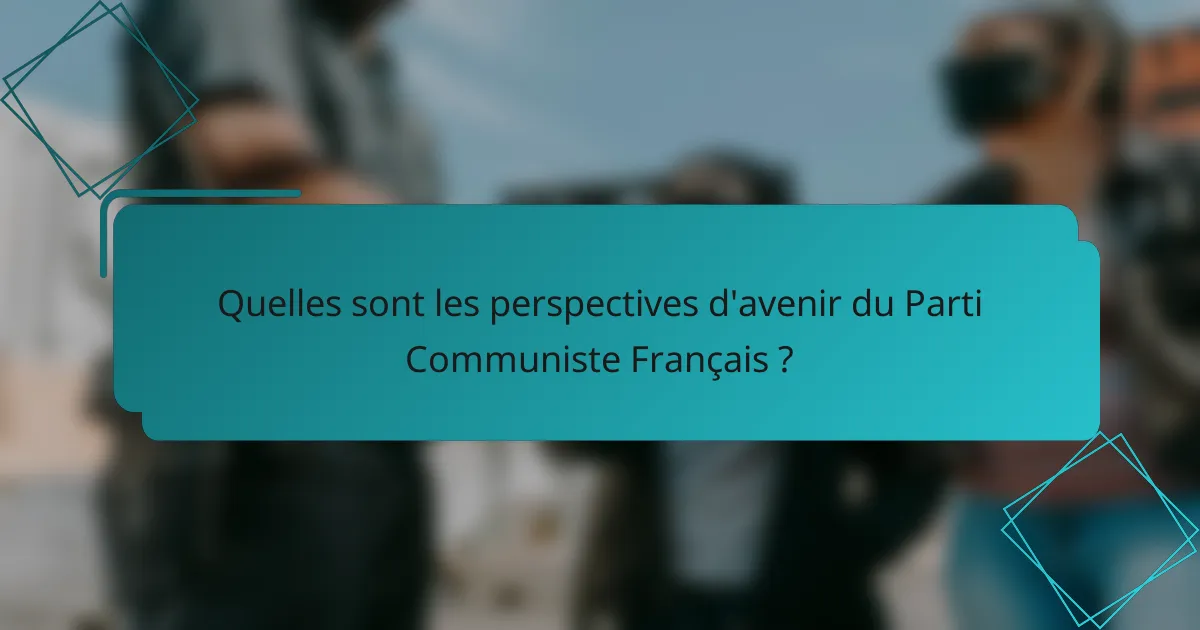 Quelles sont les perspectives d'avenir du Parti Communiste Français ?