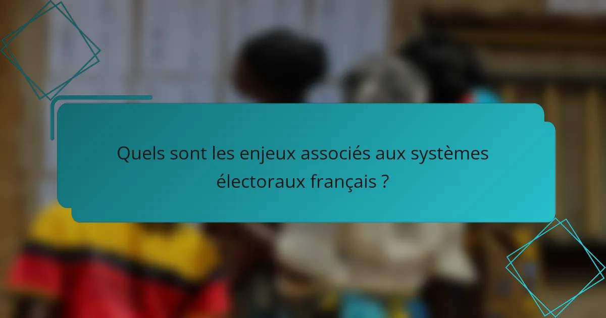Quels sont les enjeux associés aux systèmes électoraux français ?