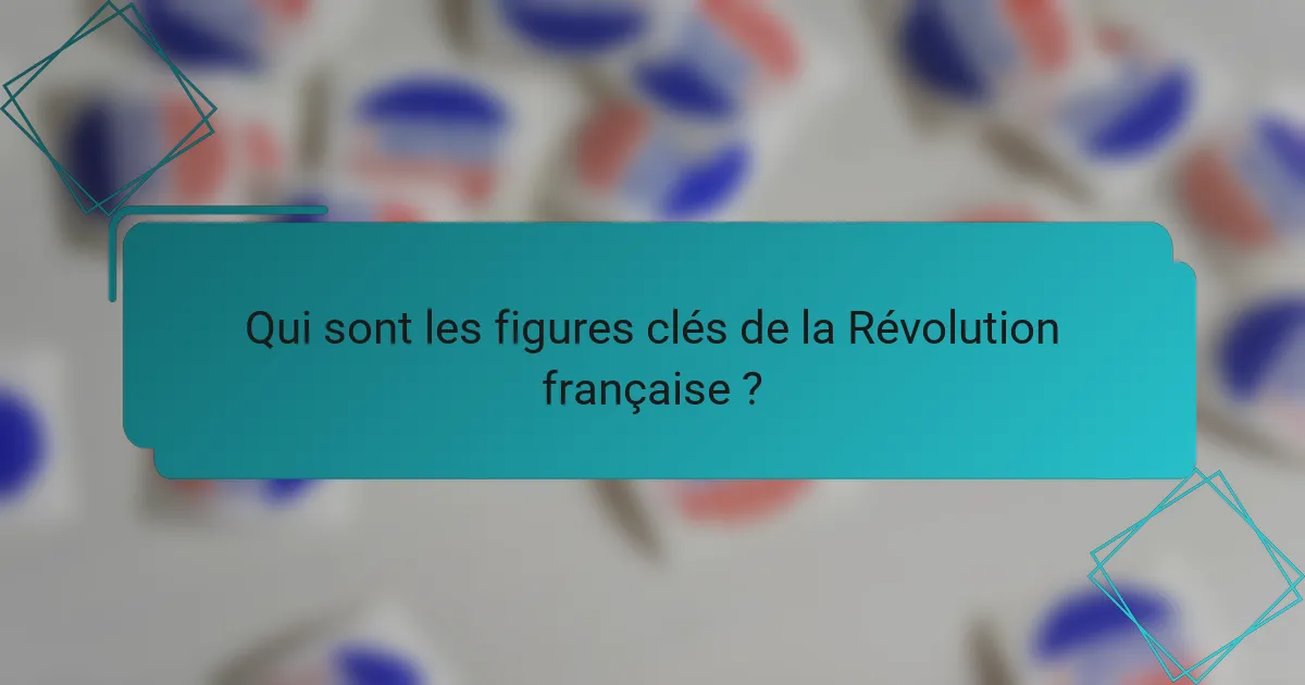 Qui sont les figures clés de la Révolution française ?